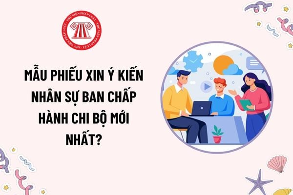 Mẫu Phiếu xin ý kiến nhân sự Ban chấp hành chi bộ mới nhất? Tải mẫu? Hình thức lấy phiếu xin ý kiến là gì?