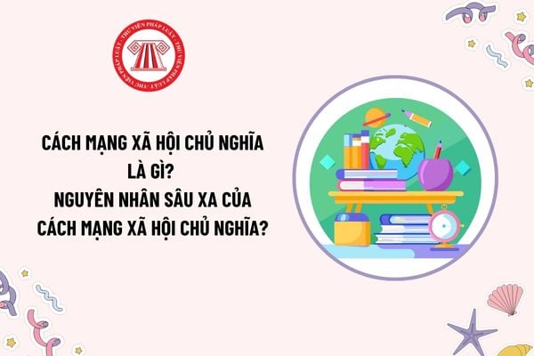 Cách mạng xã hội chủ nghĩa là gì? Nguyên nhân sâu xa của cách mạng xã hội chủ nghĩa là do đâu? 3 bộ phận cấu thành Chủ nghĩa Mác Lênin?