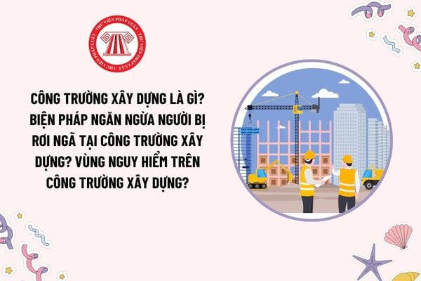 Công trường xây dựng là gì? Biện pháp ngăn ngừa người bị rơi ngã tại công trường xây dựng? Vùng nguy hiểm trên công trường xây dựng?