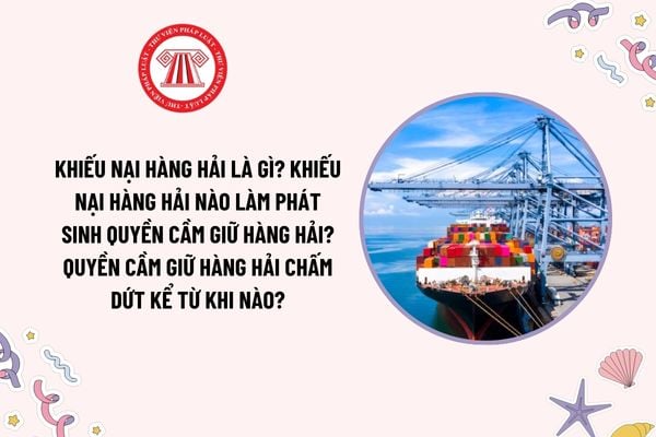 Khiếu nại hàng hải là gì? Khiếu nại hàng hải nào làm phát sinh quyền cầm giữ hàng hải? Quyền cầm giữ hàng hải chấm dứt kể từ khi nào?