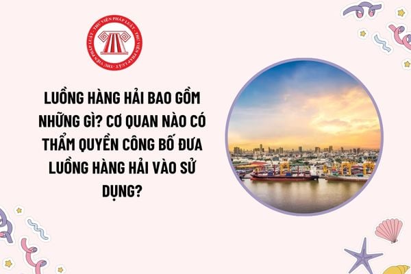 Luồng hàng hải bao gồm những gì? Cơ quan nào có thẩm quyền công bố đưa luồng hàng hải vào sử dụng?