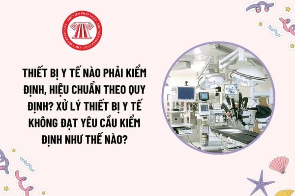 Thiết bị y tế nào phải kiểm định, hiệu chuẩn theo quy định? Xử lý thiết bị y tế không đạt yêu cầu kiểm định như thế nào?