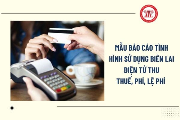 Mẫu Báo cáo tình hình sử dụng biên lai điện tử thu thuế phí lệ phí theo Nghị định 70/2025? Tải Mẫu?