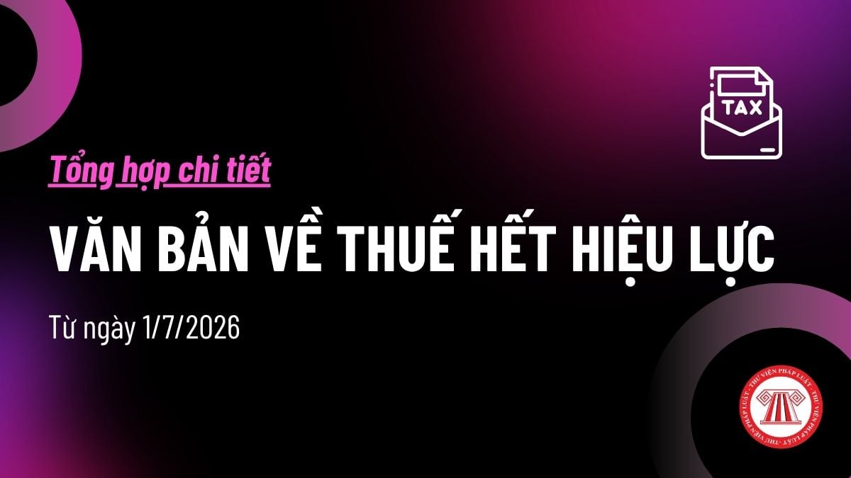 Tổng hợp văn bản về thuế hết hiệu lực từ 1/7/2026? Các Nghị định, Thông tư thuế chính thức hết hiệu lực từ 1/7 ra sao?