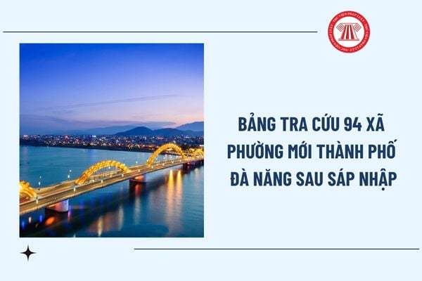 Bảng tra cứu đầy đủ 94 xã phường mới thành phố Đà Nẵng sau sáp nhập chi tiết đầy đủ? Danh sách xã phường mới Đà Nẵng?