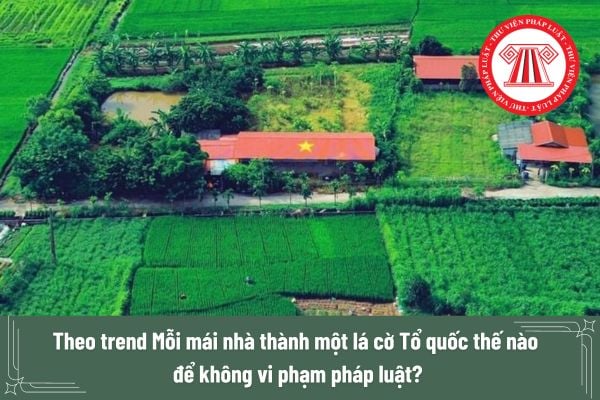 Theo trend Mỗi mái nhà thành một lá cờ Tổ quốc thế nào để không vi phạm pháp luật? 