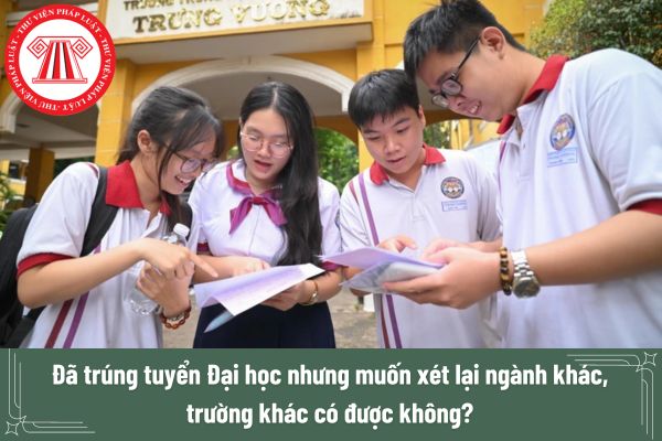 Đã trúng tuyển Đại học thì có được xét lại ngành khác, trường khác không?