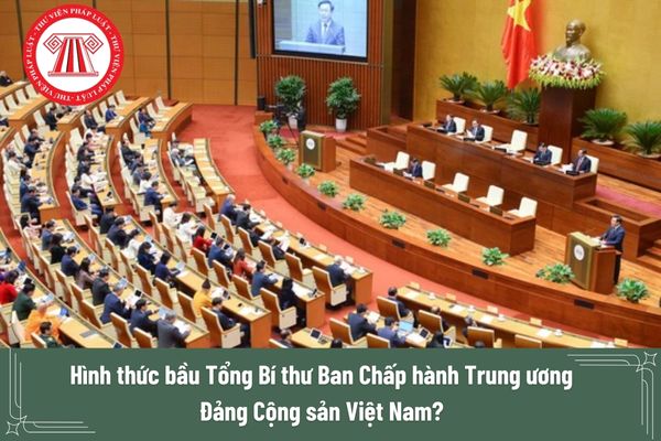 Hình thức bầu Tổng Bí thư Ban Chấp hành Trung ương Đảng Cộng sản Việt Nam? 