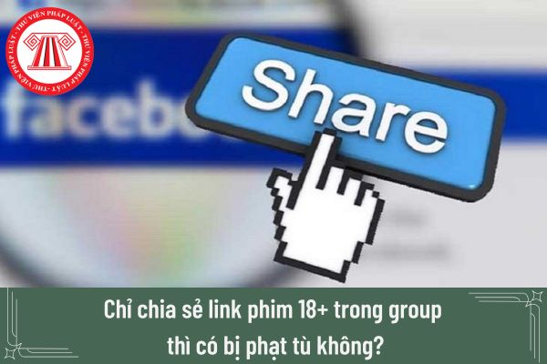 Chỉ chia sẻ link phim 18+ trong group thì có bị phạt tù không? Có thể đi bao nhiêu năm tù theo quy định hiện nay?