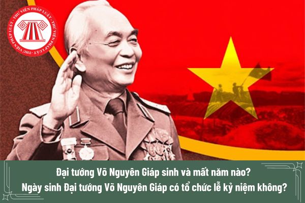 Đại tướng Võ Nguyên Giáp sinh và mất năm nào? 113 năm Ngày sinh Đại tướng Võ Nguyên Giáp có tổ chức lễ kỷ niệm không?