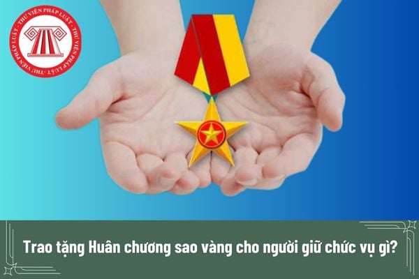 Trao tặng Huân chương sao vàng cho người giữ chức vụ gì?