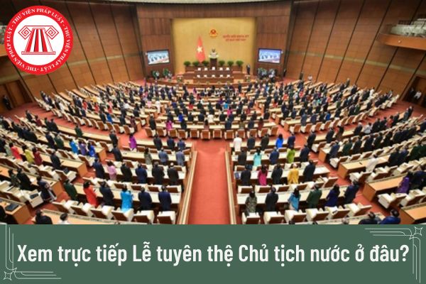 Trực tiếp Lễ tuyên thệ nhậm chức của Chủ tịch nước mới xem ở đâu? 