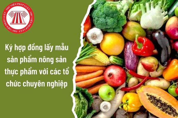 Có thể ký hợp đồng lấy mẫu sản phẩm nông sản thực phẩm với các tổ chức chuyên nghiệp trong trường hợp nào?