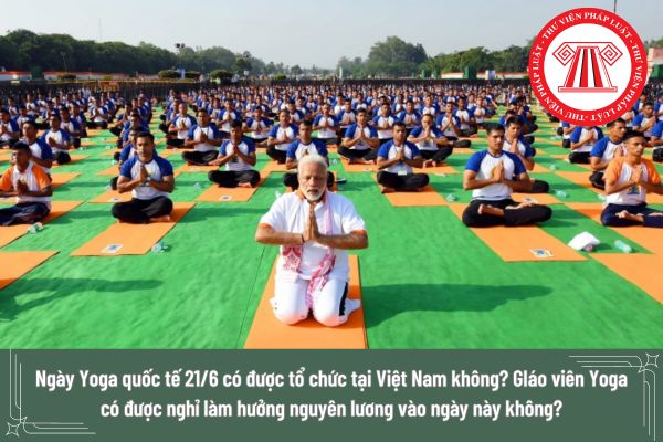 Ngày Yoga quốc tế 21/6 có được tổ chức tại Việt Nam không? GIáo viên Yoga có được nghỉ làm hưởng nguyên lương vào ngày này không?