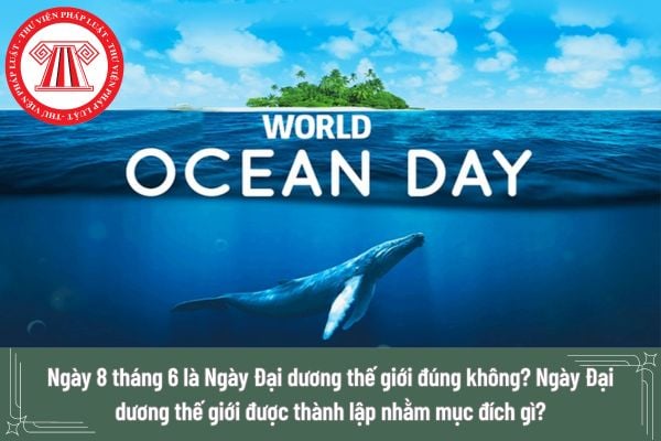 Ngày 8 tháng 6 là Ngày Đại dương thế giới đúng không? Ngày Đại dương thế giới được thành lập nhằm mục đích gì?