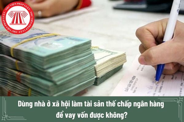 Có được dùng nhà ở xã hội làm tài sản thế chấp ngân hàng để vay vốn không? Điều kiện vay vốn ngân hàng đối cá nhân là gì?