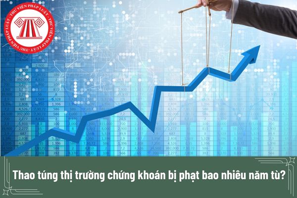 Tội thao túng thị trường chứng khoán bị phạt bao nhiêu năm tù?