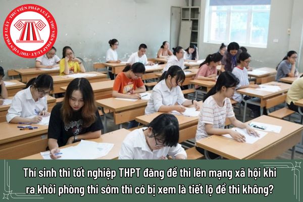 Thí sinh thi tốt nghiệp THPT đăng đề thi lên mạng xã hội khi ra khỏi phòng thi sớm thì có bị xem là tiết lộ đề thi không?