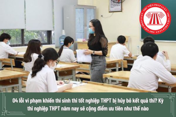 04 lỗi vi phạm khiến thí sinh thi tốt nghiệp THPT bị hủy bỏ kết quả thi? Kỳ thi nghiệp THPT năm nay sẽ cộng điểm ưu tiên như thế nào?