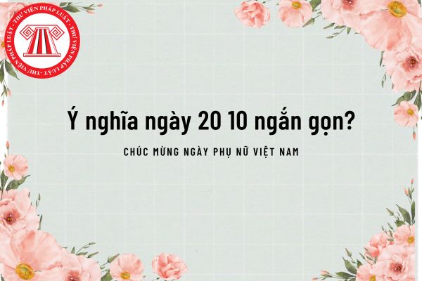 Ý nghĩa ngày 20 10 ngắn gọn? Tổng hợp lời chúc ngày 20 10 dành cho phụ nữ Việt Nam? 