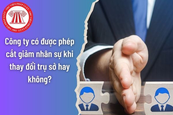 Công ty có được phép cắt giảm nhân sự khi thay đổi trụ sở hay không? Phương án cắt giảm nhân sự khi chuyển trụ sở mà vẫn đảm bảo quy định pháp luật?