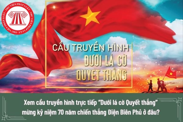 Xem cầu truyền hình trực tiếp “Dưới lá cờ Quyết thắng” mừng kỷ niệm 70 năm chiến thắng Điện Biên Phủ ở đâu?