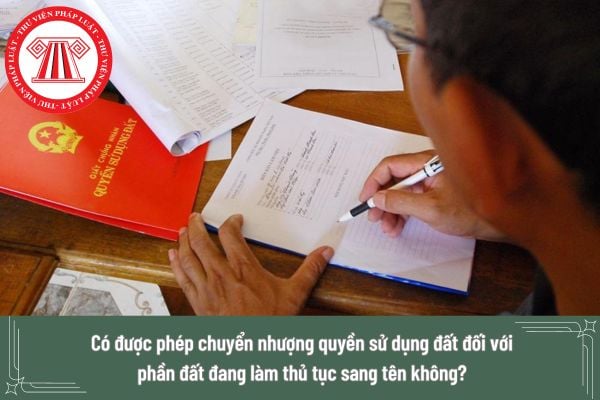 Có được phép chuyển nhượng quyền sử dụng đất đối với phần đất đang làm thủ tục sang tên không?