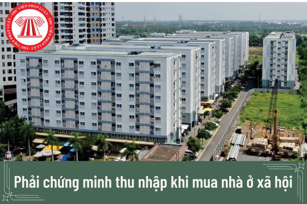 Phải chứng minh thu nhập khi mua nhà ở xã hội đúng không? Thu nhập từ thời điểm nào được dùng để đăng ký mua nhà ở xã hội?