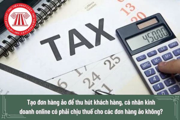 Tạo đơn hàng ảo để thu hút khách hàng, cá nhân kinh doanh online có phải chịu thuế cho các đơn hàng ảo không? 