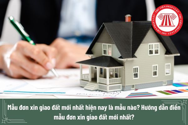 Mẫu đơn xin giao đất mới nhất hiện nay là mẫu nào? Hướng dẫn điền mẫu đơn xin giao đất mới nhất?