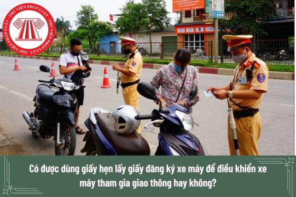 Có được dùng giấy hẹn lấy giấy đăng ký xe máy để điều khiển xe máy tham gia giao thông hay không?