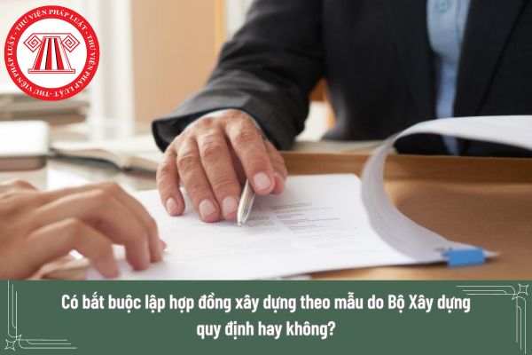 Có bắt buộc lập hợp đồng xây dựng theo mẫu do Bộ Xây dựng quy định hay không?