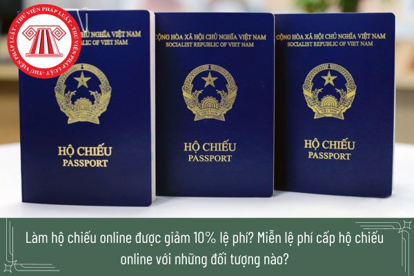 Làm hộ chiếu online được giảm 10% lệ phí? Miễn lệ phí cấp hộ chiếu online với những đối tượng nào?