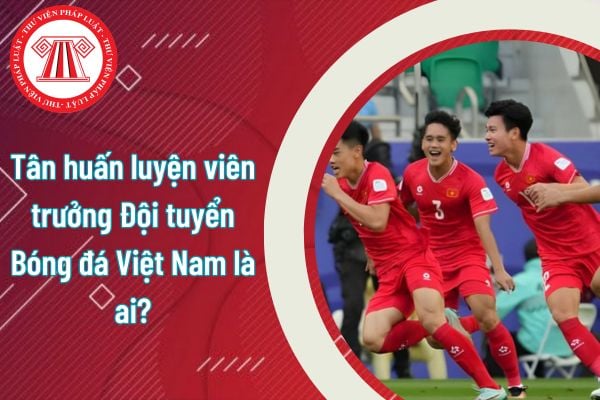 Tân huấn luyện viên trưởng Đội tuyển Bóng đá Việt Nam là ai? Cần đáp ứng tiêu chuẩn gì để làm huấn luyện viên trưởng?