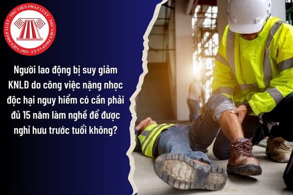 Người lao động bị suy giảm khả năng lao động do công việc nặng nhọc độc hại nguy hiểm có cần phải đủ 15 năm làm nghề để được nghỉ hưu trước tuổi không?