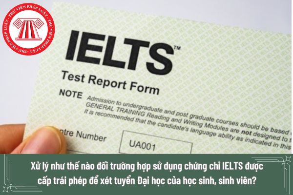 Xử lý như thế nào đối trường hợp sử dụng chứng chỉ IELTS được cấp trái phép để xét tuyển Đại học của học sinh, sinh viên?