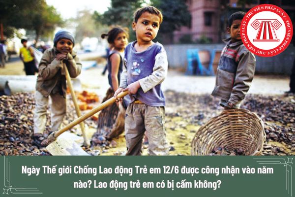 Ngày Thế giới Chống Lao động Trẻ em 12/6 được công nhận vào năm nào? Lao động trẻ em có bị cấm trong mọi trường hợp không?