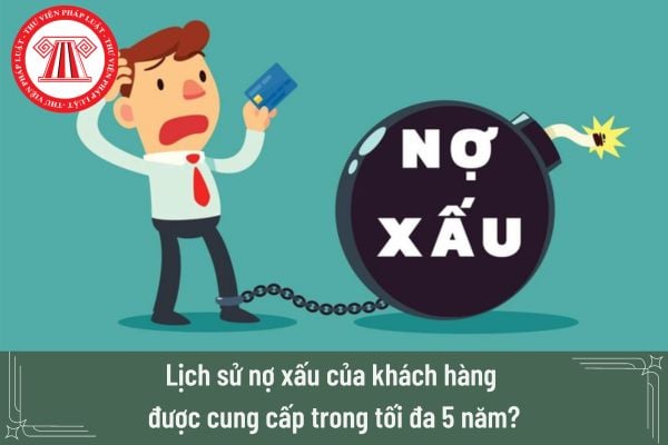 Lịch sử nợ xấu của khách hàng được cung cấp trong tối đa 5 năm? Nợ xấu thuộc nhóm thông tin nào trong hoạt động tín dụng?