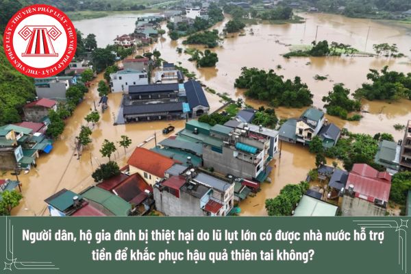 Người dân, hộ gia đình bị thiệt hại do lũ lụt lớn có được nhà nước hỗ trợ tiền để khắc phục hậu quả thiên tai không?
