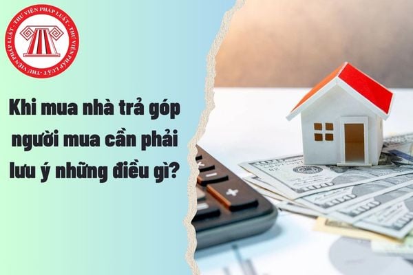 Khi mua nhà trả góp thì người mua cần phải lưu ý những điều gì?