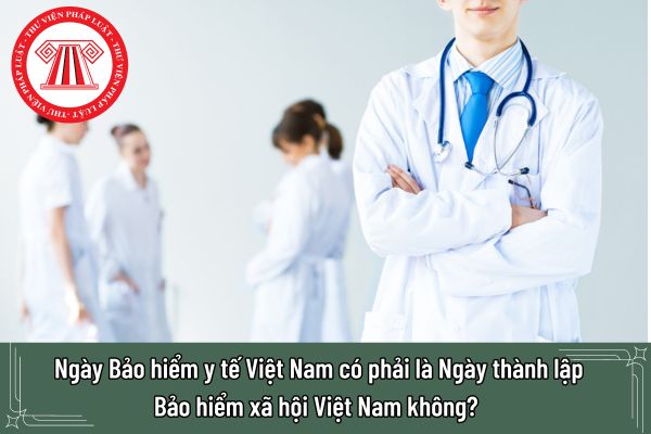 Ngày Bảo hiểm y tế Việt Nam có phải là Ngày thành lập Bảo hiểm xã hội Việt Nam không? 