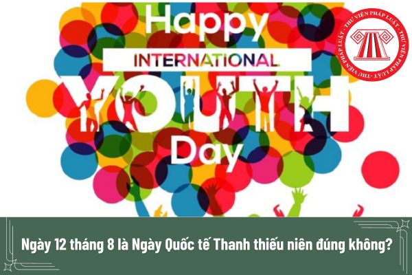 Ngày 12 tháng 8 là Ngày Quốc tế Thanh thiếu niên đúng không? T