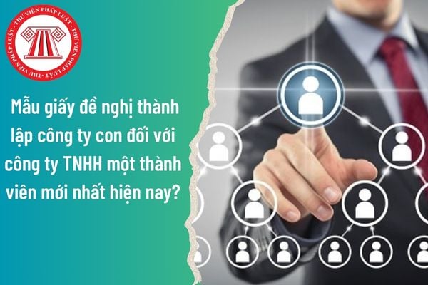 Công ty con là gì? Mẫu giấy đề nghị thành lập công ty con đối với công ty TNHH một thành viên mới nhất hiện nay là mẫu nào?