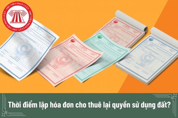 Thời điểm lập hóa đơn cho thuê lại quyền sử dụng đất?