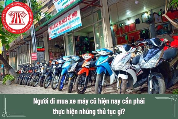 Người đi mua xe máy cũ hiện nay cần phải thực hiện những thủ tục gì? Thủ tục mua xe máy cũ được thực hiện theo trình tự như thế nào?