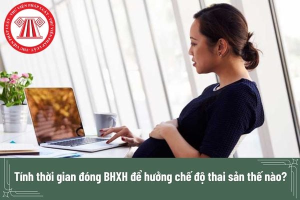 Tính thời gian đóng BHXH để hưởng chế độ thai sản thế nào?