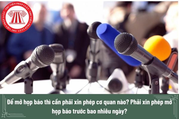 Để mở họp báo thì cần phải xin phép cơ quan nào? Phải xin phép mở họp báo trước bao nhiêu ngày?