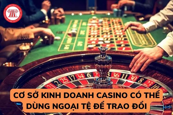 Cơ sở kinh doanh casino có thể dùng ngoại tệ để trao đổi hay không? Người chơi casino được dùng tài khoản ngân hàng để đổi tiền chơi không?