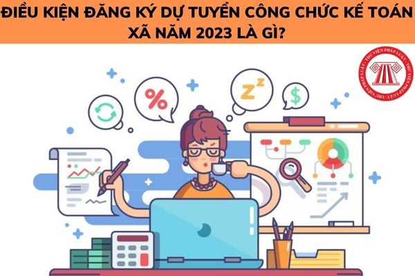 Điều kiện đăng ký dự tuyển công chức kế toán xã năm 2023 là gì? Nhiệm vụ của công chức kế toán xã là gì?