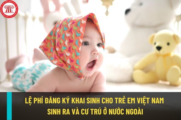 Hồ sơ, thủ tục, lệ phí đăng ký khai sinh cho trẻ em Việt Nam sinh ra và cư trú ở nước ngoài được quy định thế nào?